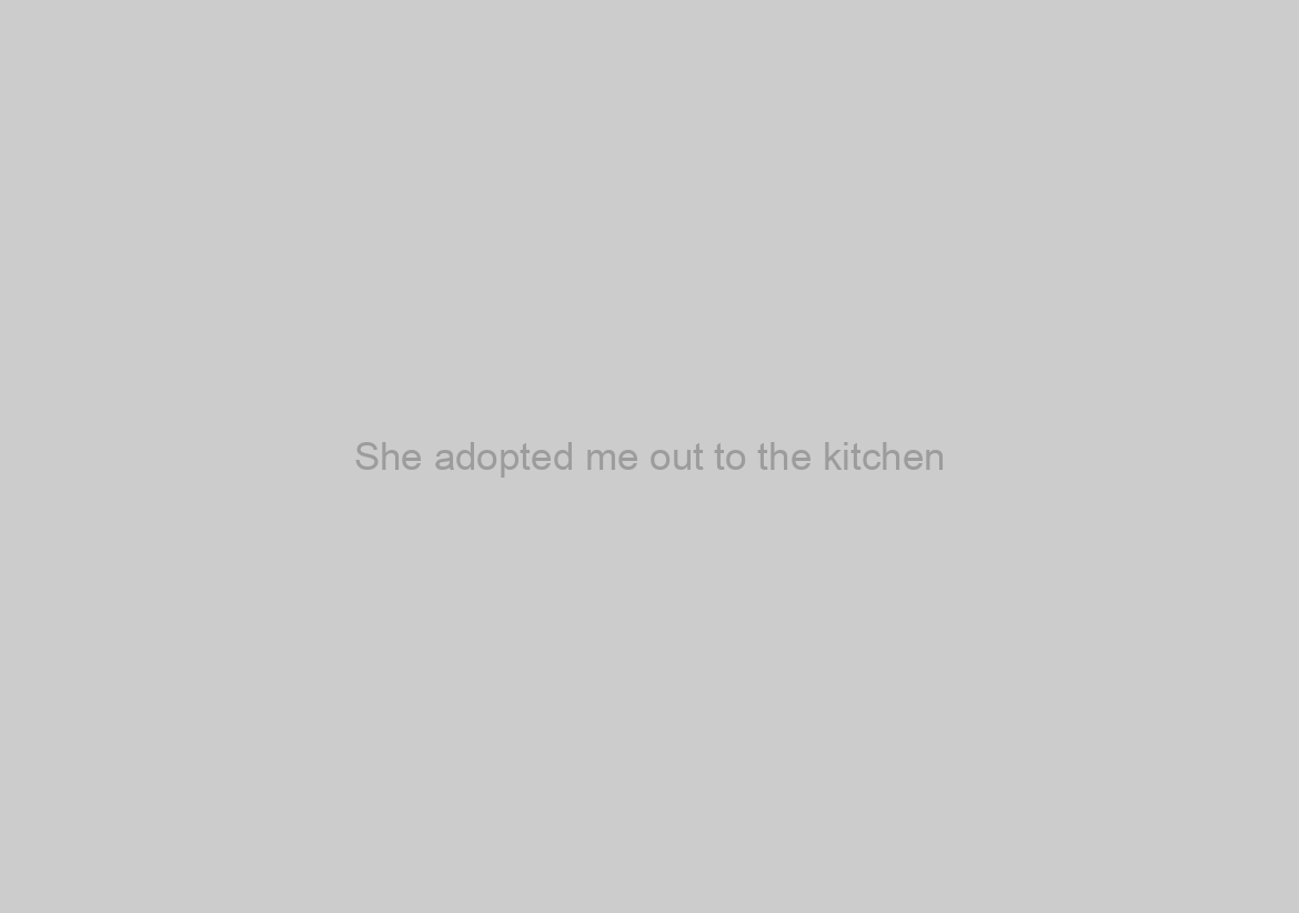 She adopted me out to the kitchen